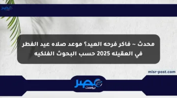محدث ~ فاكر فرحة العيد؟ موعد صلاة عيد الفطر في العقيلة 2025 حسب البحوث الفلكية